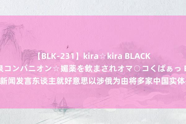 【BLK-231】kira☆kira BLACK GAL 黒ギャル中出し温泉コンパニオン☆媚薬を飲まされオマ○コくぱぁっ EMIRI 商务部新闻发言东谈主就好意思以涉俄为由将多家中国实体列入出口料理“实体清单”事答记者问