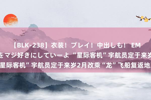 【BLK-238】衣装！プレイ！中出しも！ EMIRIのつぶやき指令で私をマジ好きにしていーよ “星际客机”宇航员定于来岁2月改乘“龙”飞船复返地球