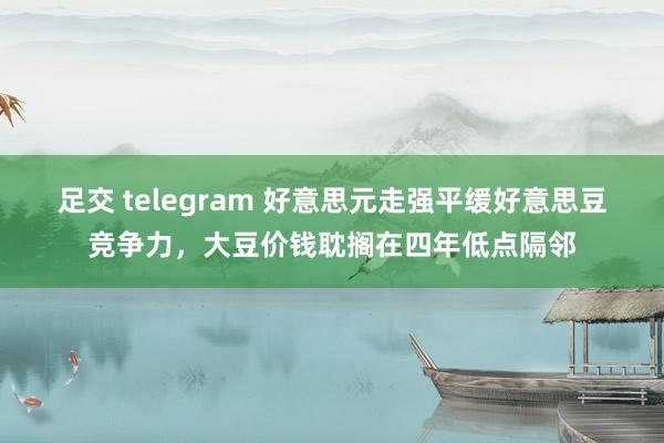 足交 telegram 好意思元走强平缓好意思豆竞争力，大豆价钱耽搁在四年低点隔邻