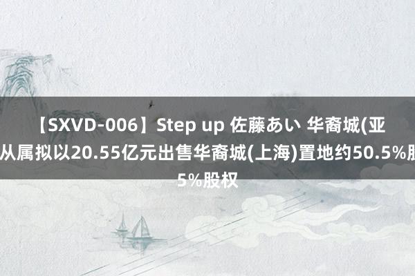 【SXVD-006】Step up 佐藤あい 华裔城(亚洲)从属拟以20.55亿元出售华裔城(上海)置地约50.5%股权