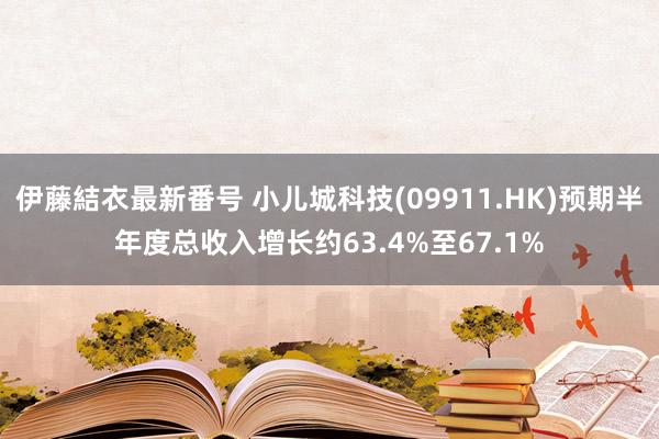 伊藤結衣最新番号 小儿城科技(09911.HK)预期半年度总收入增长约63.4%至67.1%