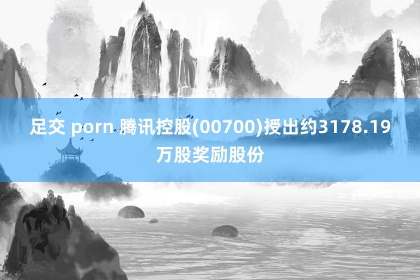 足交 porn 腾讯控股(00700)授出约3178.19万股奖励股份