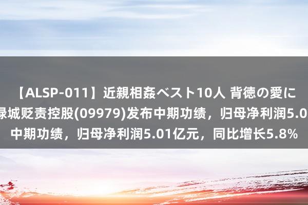 【ALSP-011】近親相姦ベスト10人 背徳の愛に溺れた10人の美母達 绿城贬责控股(09979)发布中期功绩，归母净利润5.01亿元，同比增长5.8%