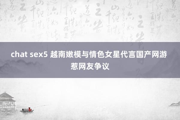 chat sex5 越南嫩模与情色女星代言国产网游 惹网友争议