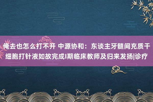 俺去也怎么打不开 中源协和：东谈主牙髓间充质干细胞打针液如故完成I期临床教师及归来发扬|诊疗