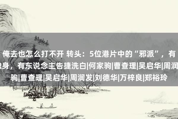 俺去也怎么打不开 转头：5位港片中的“邪派”，有东说念主因太凶终生独身，有东说念主告捷洗白|何家驹|曹查理|吴启华|周润发|刘德华|万梓良|郑裕玲