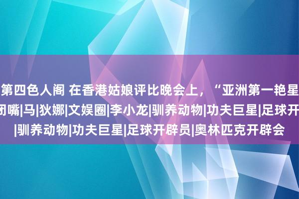 第四色人阁 在香港姑娘评比晚会上，“亚洲第一艳星”一句话就让曾志伟闭嘴|马|狄娜|文娱圈|李小龙|驯养动物|功夫巨星|足球开辟员|奥林匹克开辟会