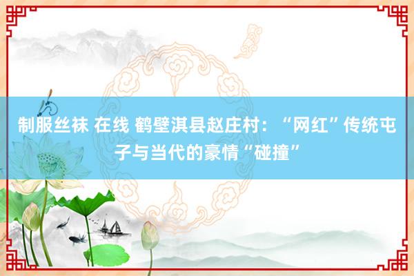 制服丝袜 在线 鹤壁淇县赵庄村：“网红”传统屯子与当代的豪情“碰撞”