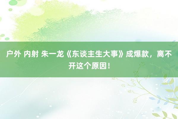 户外 内射 朱一龙《东谈主生大事》成爆款，离不开这个原因！