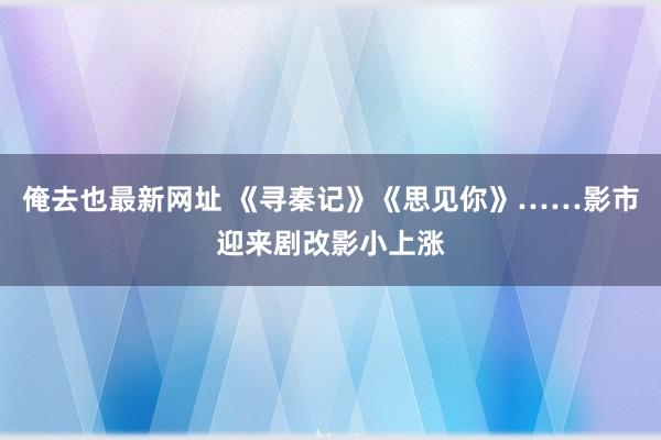 俺去也最新网址 《寻秦记》《思见你》……影市迎来剧改影小上涨