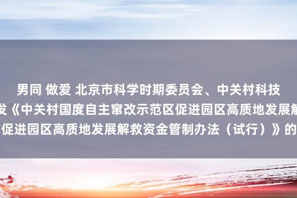 男同 做爱 北京市科学时期委员会、中关村科技园区管制委员会对于印发《中关村国度自主窜改示范区促进园区高质地发展解救资金管制办法（试行）》的见知