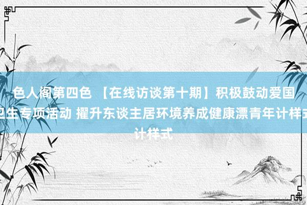 色人阁第四色 【在线访谈第十期】积极鼓动爱国卫生专项活动 擢升东谈主居环境养成健康漂青年计样式