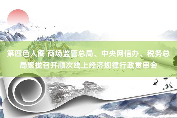 第四色人阁 商场监管总局、中央网信办、税务总局聚拢召开顺次线上经济规律行政贯串会