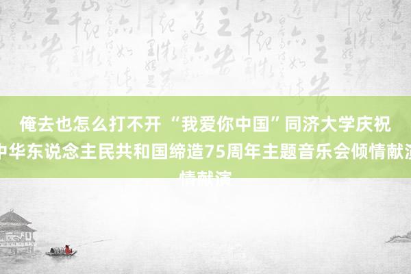 俺去也怎么打不开 “我爱你中国”同济大学庆祝中华东说念主民共和国缔造75周年主题音乐会倾情献演