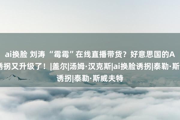 ai换脸 刘涛 “霉霉”在线直播带货？好意思国的AI换脸诱拐又升级了！|盖尔|汤姆·汉克斯|ai换脸诱拐|泰勒·斯威夫特